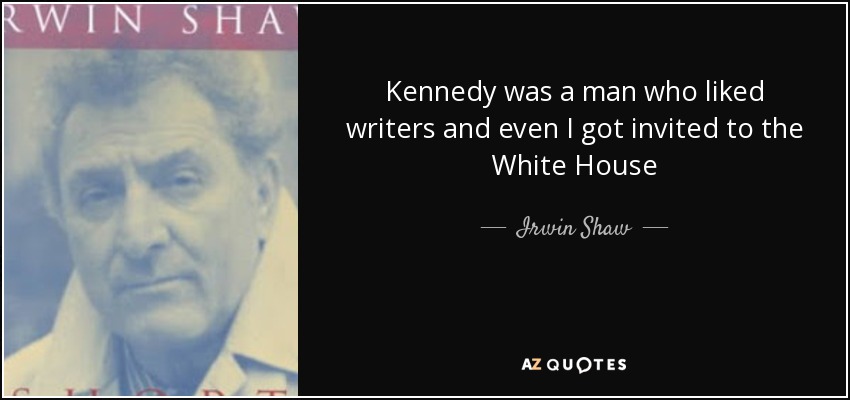 Kennedy was a man who liked writers and even I got invited to the White House - Irwin Shaw