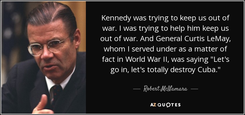 Kennedy was trying to keep us out of war. I was trying to help him keep us out of war. And General Curtis LeMay, whom I served under as a matter of fact in World War II, was saying 