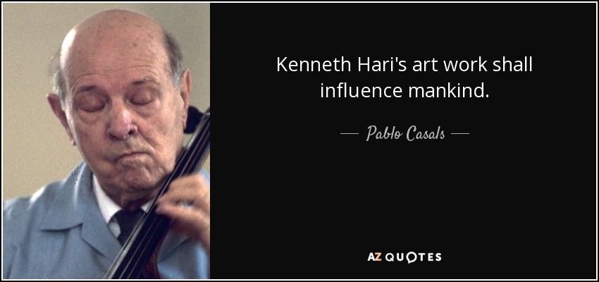 Kenneth Hari's art work shall influence mankind. - Pablo Casals
