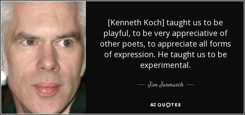 [Kenneth Koch] taught us to be playful, to be very appreciative of other poets, to appreciate all forms of expression. He taught us to be experimental. - Jim Jarmusch