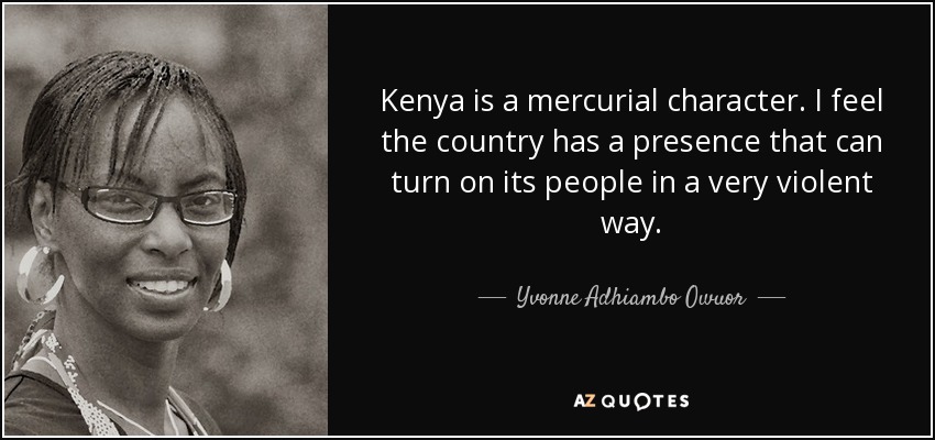 Kenya is a mercurial character. I feel the country has a presence that can turn on its people in a very violent way. - Yvonne Adhiambo Owuor
