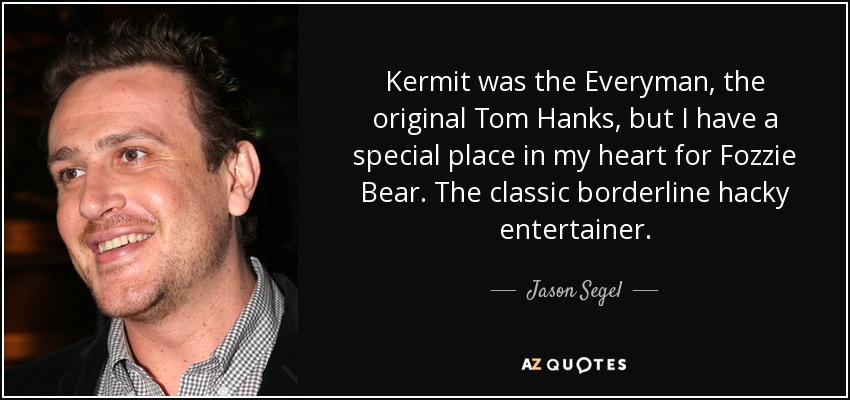 Kermit was the Everyman, the original Tom Hanks, but I have a special place in my heart for Fozzie Bear. The classic borderline hacky entertainer. - Jason Segel