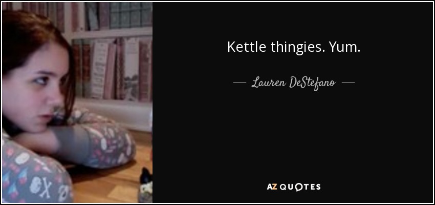 Kettle thingies. Yum. - Lauren DeStefano