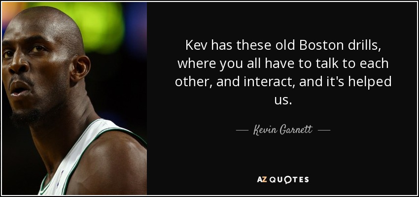 Kev has these old Boston drills, where you all have to talk to each other, and interact, and it's helped us. - Kevin Garnett