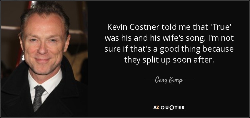 Kevin Costner told me that 'True' was his and his wife's song. I'm not sure if that's a good thing because they split up soon after. - Gary Kemp