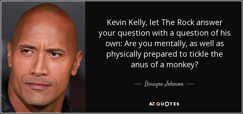 Kevin Kelly, let The Rock answer your question with a question of his own: Are you mentally, as well as physically prepared to tickle the anus of a monkey? - Dwayne Johnson