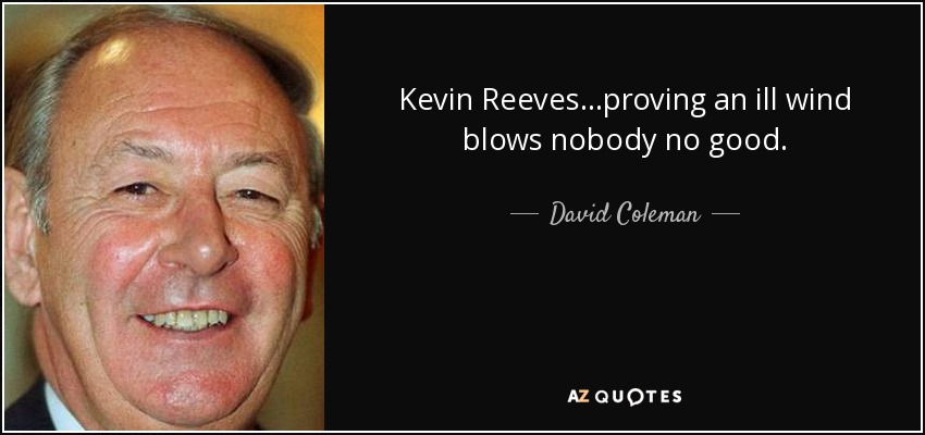 Kevin Reeves...proving an ill wind blows nobody no good. - David Coleman