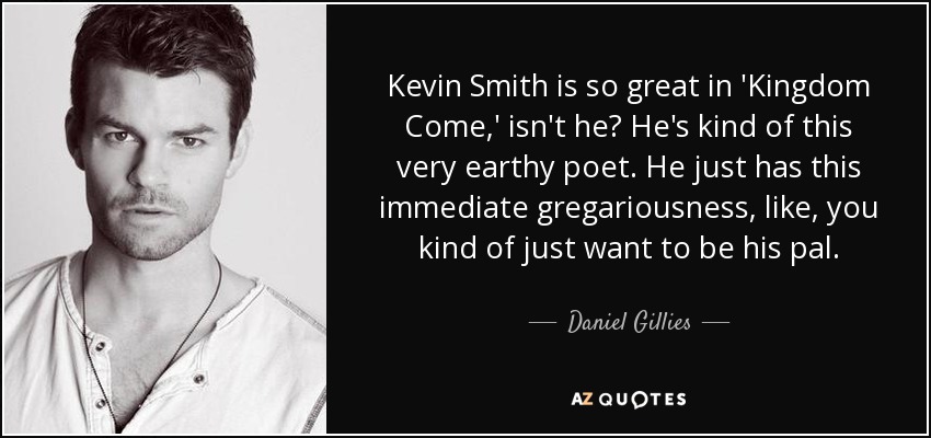 Kevin Smith is so great in 'Kingdom Come,' isn't he? He's kind of this very earthy poet. He just has this immediate gregariousness, like, you kind of just want to be his pal. - Daniel Gillies