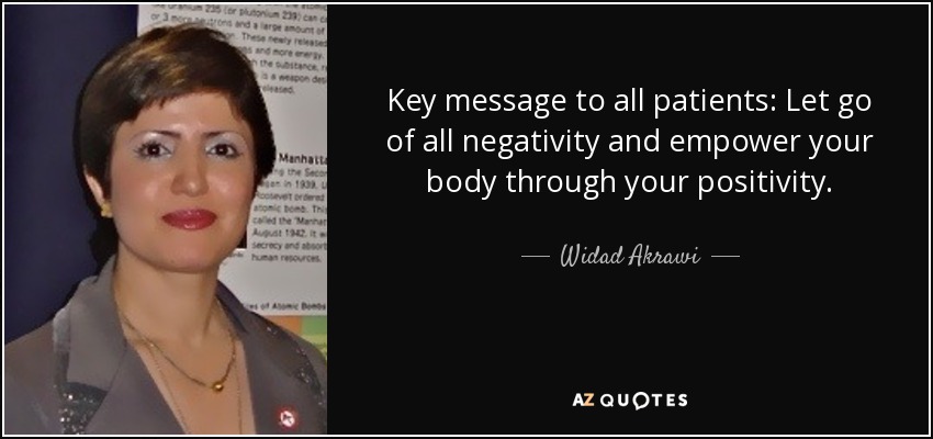 Key message to all patients: Let go of all negativity and empower your body through your positivity. - Widad Akrawi