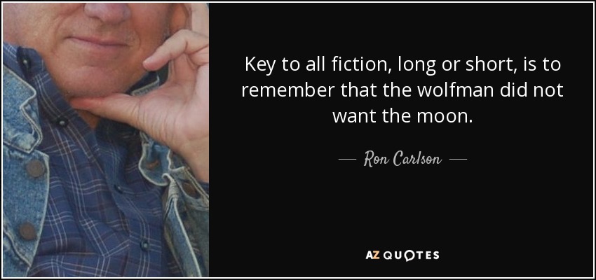 Key to all fiction, long or short, is to remember that the wolfman did not want the moon. - Ron Carlson