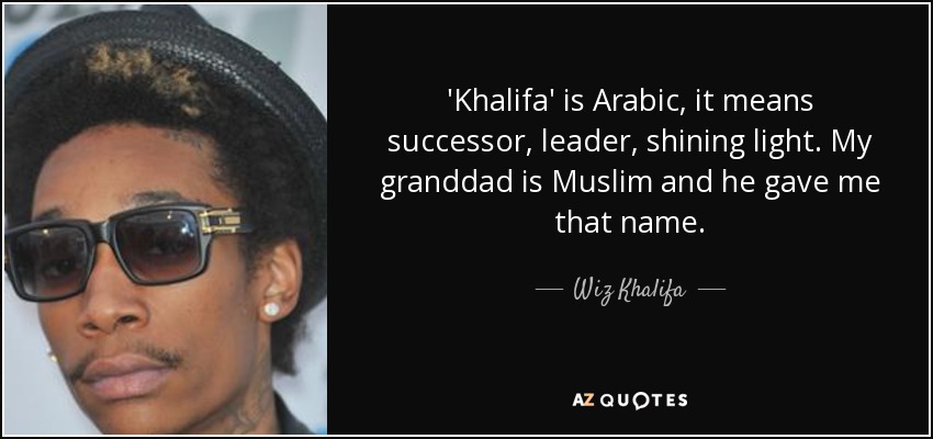 'Khalifa' is Arabic, it means successor, leader, shining light. My granddad is Muslim and he gave me that name. - Wiz Khalifa