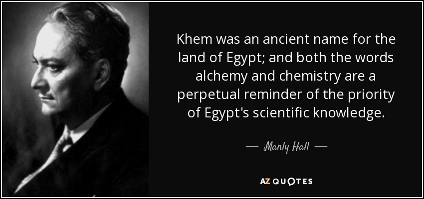 Khem was an ancient name for the land of Egypt; and both the words alchemy and chemistry are a perpetual reminder of the priority of Egypt's scientific knowledge. - Manly Hall