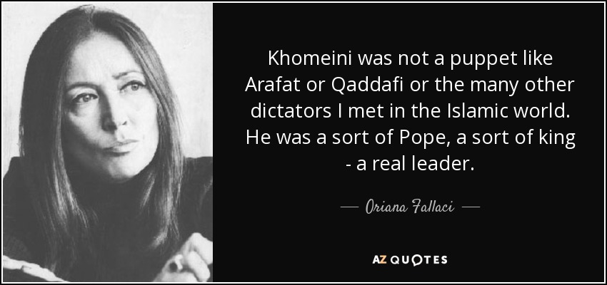 Khomeini was not a puppet like Arafat or Qaddafi or the many other dictators I met in the Islamic world. He was a sort of Pope, a sort of king - a real leader. - Oriana Fallaci