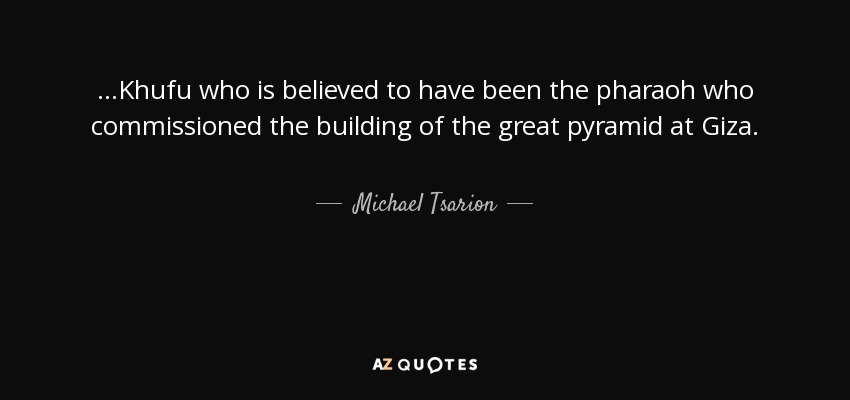 ...Khufu who is believed to have been the pharaoh who commissioned the building of the great pyramid at Giza. - Michael Tsarion