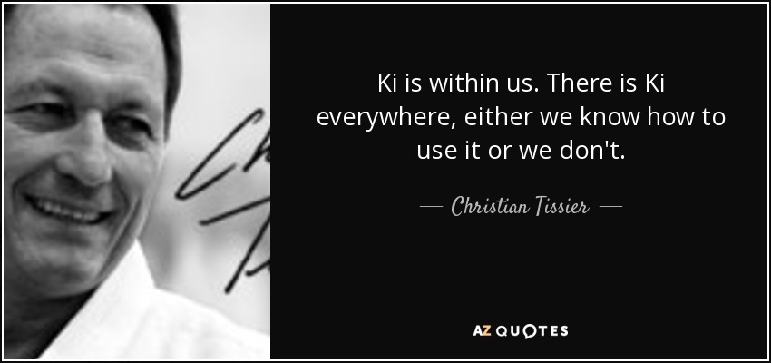 Ki is within us. There is Ki everywhere, either we know how to use it or we don't. - Christian Tissier