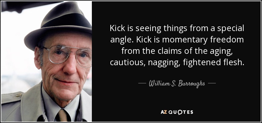 Kick is seeing things from a special angle. Kick is momentary freedom from the claims of the aging, cautious, nagging, fightened flesh. - William S. Burroughs