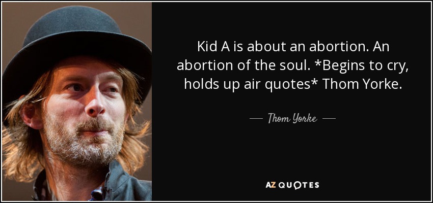 Kid A is about an abortion. An abortion of the soul. *Begins to cry, holds up air quotes* Thom Yorke. - Thom Yorke