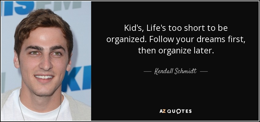 Kid's, Life's too short to be organized. Follow your dreams first, then organize later. - Kendall Schmidt