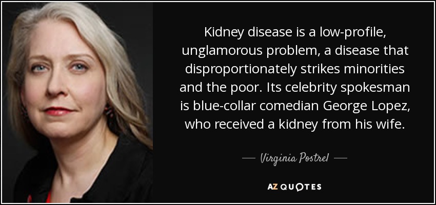 Kidney disease is a low-profile, unglamorous problem, a disease that disproportionately strikes minorities and the poor. Its celebrity spokesman is blue-collar comedian George Lopez, who received a kidney from his wife. - Virginia Postrel