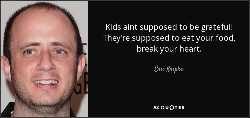 Kids aint supposed to be grateful! They're supposed to eat your food, break your heart. - Eric Kripke