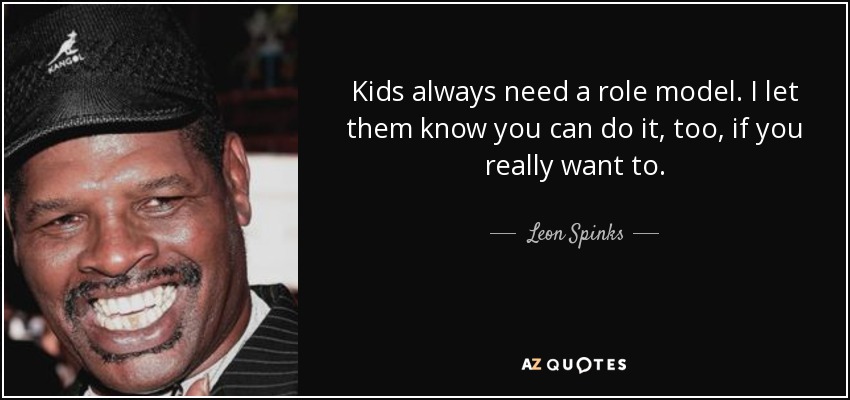 Kids always need a role model. I let them know you can do it, too, if you really want to. - Leon Spinks