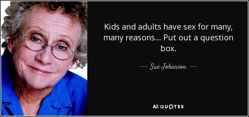 Kids and adults have sex for many, many reasons... Put out a question box. - Sue Johanson