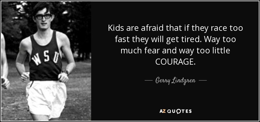 Kids are afraid that if they race too fast they will get tired. Way too much fear and way too little COURAGE. - Gerry Lindgren
