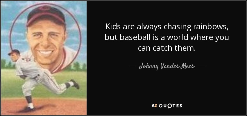 Kids are always chasing rainbows, but baseball is a world where you can catch them. - Johnny Vander Meer