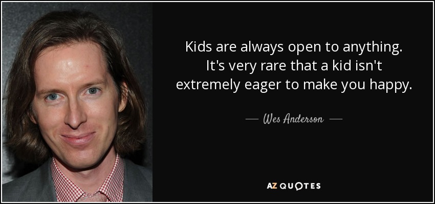 Kids are always open to anything. It's very rare that a kid isn't extremely eager to make you happy. - Wes Anderson