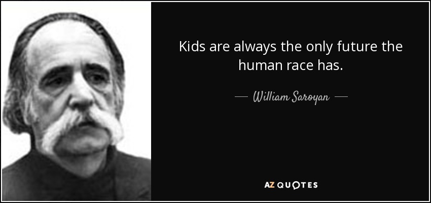 Kids are always the only future the human race has. - William Saroyan