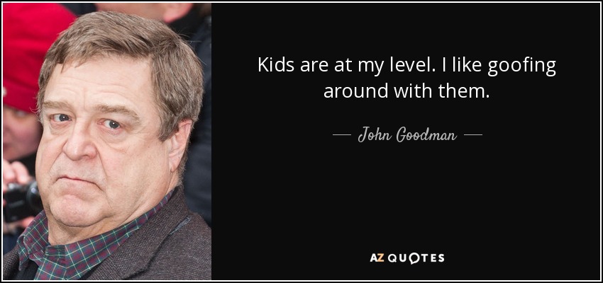 Kids are at my level. I like goofing around with them. - John Goodman