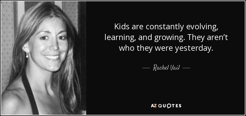 Kids are constantly evolving, learning, and growing. They aren’t who they were yesterday. - Rachel Vail