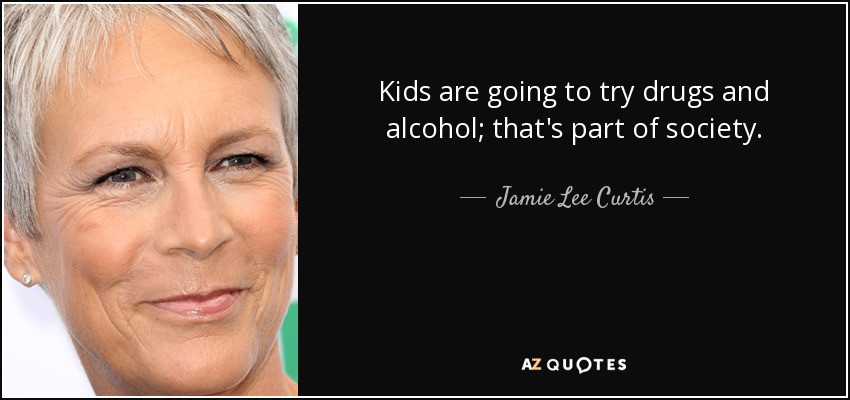 Kids are going to try drugs and alcohol; that's part of society. - Jamie Lee Curtis