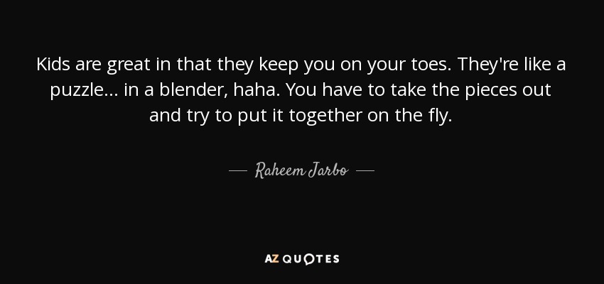 Kids are great in that they keep you on your toes. They're like a puzzle... in a blender, haha. You have to take the pieces out and try to put it together on the fly. - Raheem Jarbo