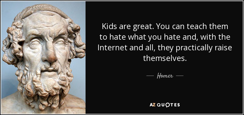 Kids are great. You can teach them to hate what you hate and, with the Internet and all, they practically raise themselves. - Homer