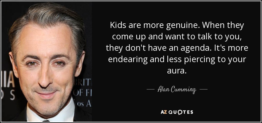 Kids are more genuine. When they come up and want to talk to you, they don't have an agenda. It's more endearing and less piercing to your aura. - Alan Cumming