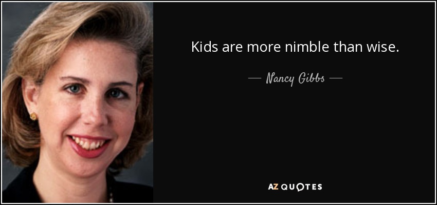 Kids are more nimble than wise. - Nancy Gibbs