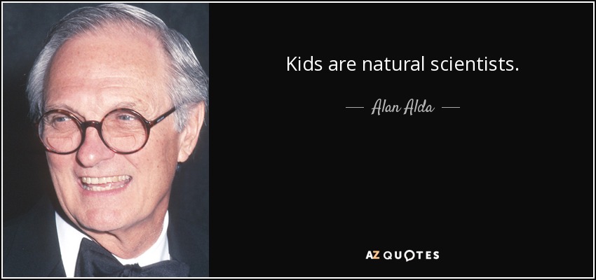 Kids are natural scientists. - Alan Alda