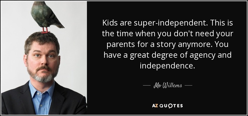 Kids are super-independent. This is the time when you don't need your parents for a story anymore. You have a great degree of agency and independence. - Mo Willems