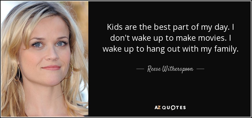 Kids are the best part of my day. I don't wake up to make movies. I wake up to hang out with my family. - Reese Witherspoon
