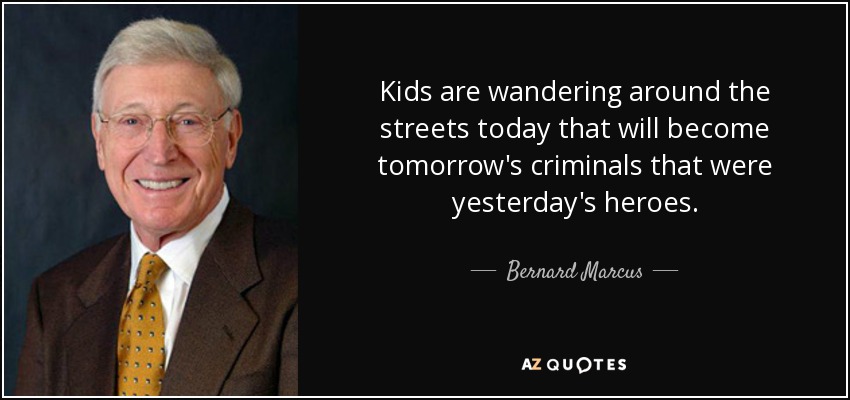 Kids are wandering around the streets today that will become tomorrow's criminals that were yesterday's heroes. - Bernard Marcus