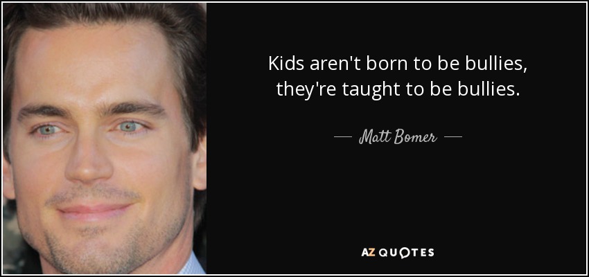 Kids aren't born to be bullies, they're taught to be bullies. - Matt Bomer