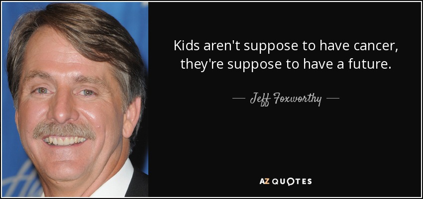 Kids aren't suppose to have cancer, they're suppose to have a future. - Jeff Foxworthy