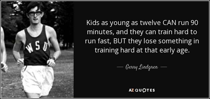Kids as young as twelve CAN run 90 minutes, and they can train hard to run fast, BUT they lose something in training hard at that early age. - Gerry Lindgren