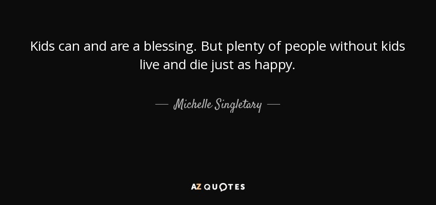 Kids can and are a blessing. But plenty of people without kids live and die just as happy. - Michelle Singletary