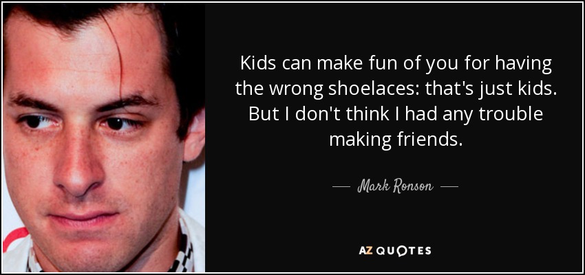 Kids can make fun of you for having the wrong shoelaces: that's just kids. But I don't think I had any trouble making friends. - Mark Ronson