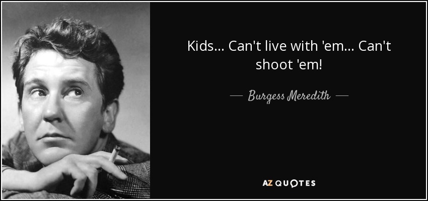 Kids ... Can't live with 'em ... Can't shoot 'em! - Burgess Meredith