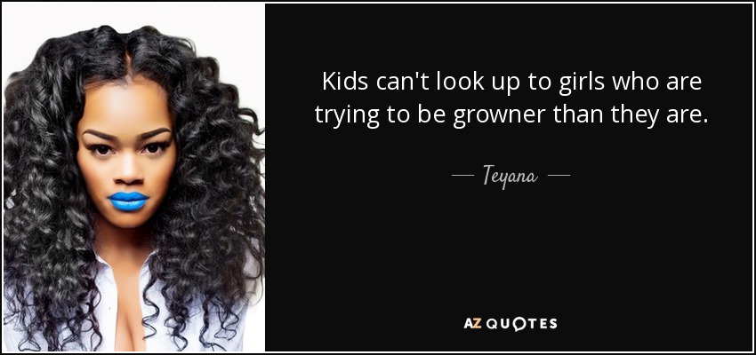 Kids can't look up to girls who are trying to be growner than they are. - Teyana