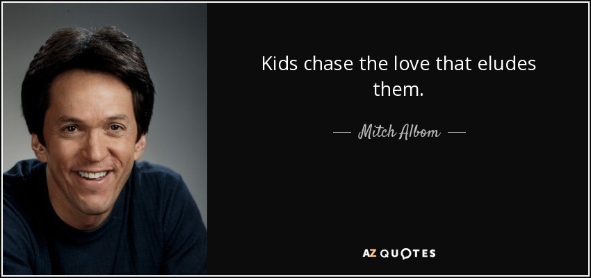 Kids chase the love that eludes them. - Mitch Albom