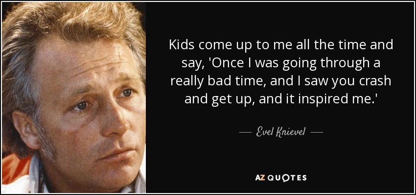 Kids come up to me all the time and say, 'Once I was going through a really bad time, and I saw you crash and get up, and it inspired me.' - Evel Knievel